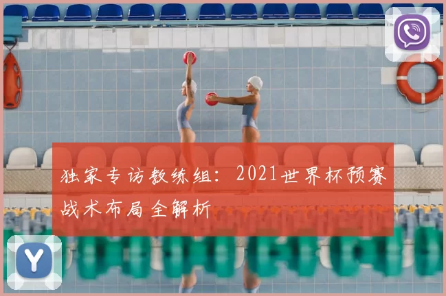 独家专访教练组：2021世界杯预赛战术布局全解析