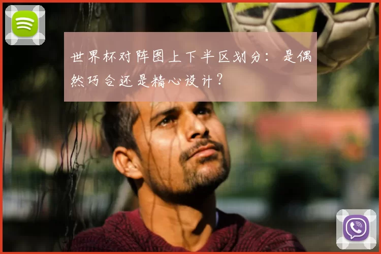 世界杯对阵图上下半区划分：是偶然巧合还是精心设计？