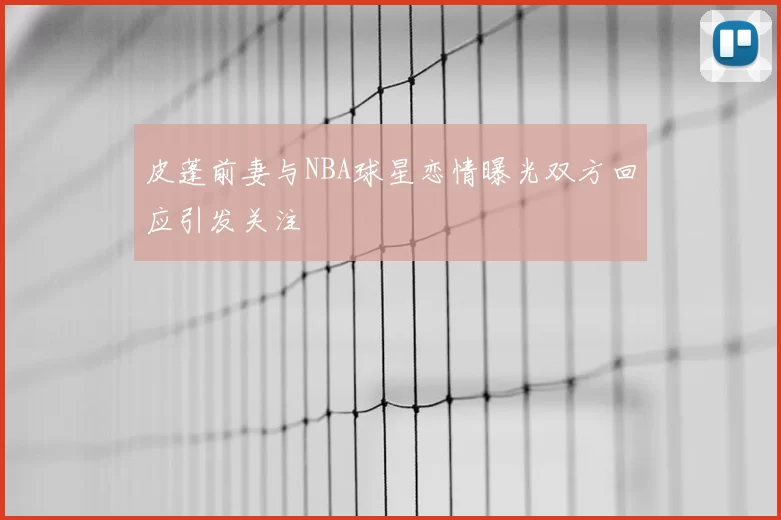 皮蓬前妻与NBA球星恋情曝光双方回应引发关注
