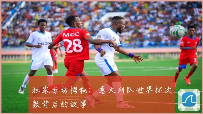 独家专访揭秘:意大利队世界杯次数背后的故事