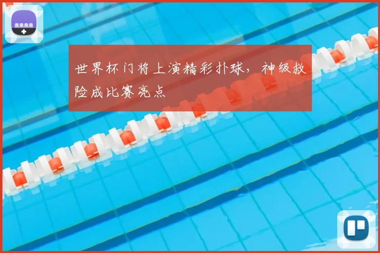 世界杯门将上演精彩扑球,神级救险成比赛亮点