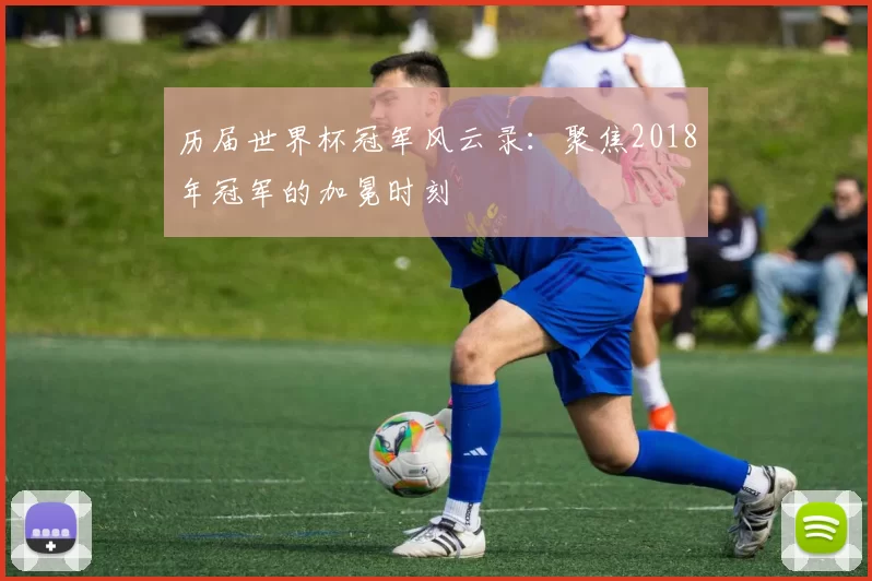 历届世界杯冠军风云录：聚焦2018年冠军的加冕时刻