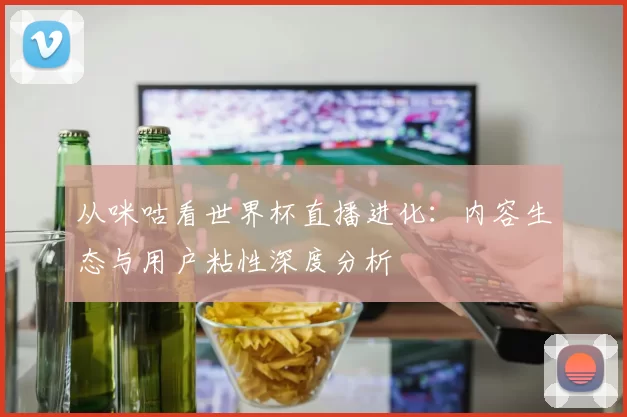 从咪咕看世界杯直播进化：内容生态与用户粘性深度分析