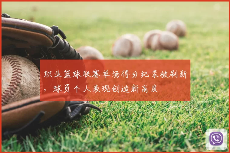 职业篮球联赛单场得分纪录被刷新,球员个人表现创造新高度