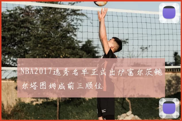 NBA2017选秀名单正式出炉富尔茨鲍尔塔图姆成前三顺位
