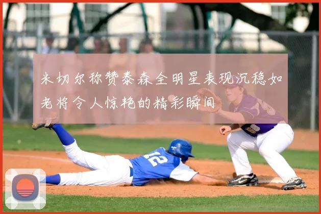 米切尔称赞泰森全明星表现沉稳如老将令人惊艳的精彩瞬间