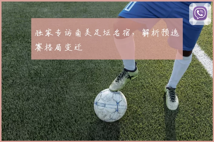 独家专访南美足坛名宿,解析预选赛格局变迁