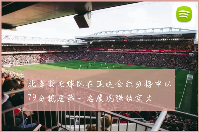 北京羽毛球队在亚运会积分榜中以79分稳居第一名展现强劲实力