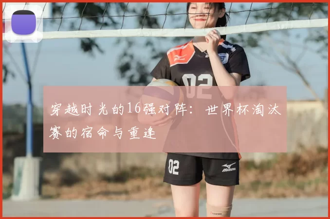 穿越时光的16强对阵：世界杯淘汰赛的宿命与重逢