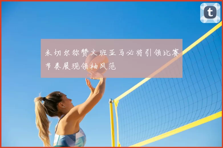 米切尔称赞文班亚马必将引领比赛节奏展现领袖风范