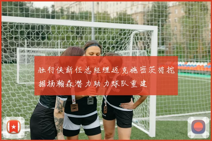 独行侠新任总经理迈克施密茨将挖掘杨瀚森潜力助力球队重建