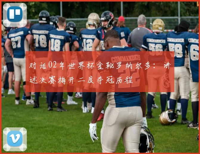 对话02年世界杯金靴罗纳尔多：讲述决赛梅开二度夺冠历程