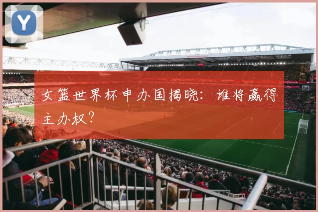 女篮世界杯申办国揭晓：谁将赢得主办权？