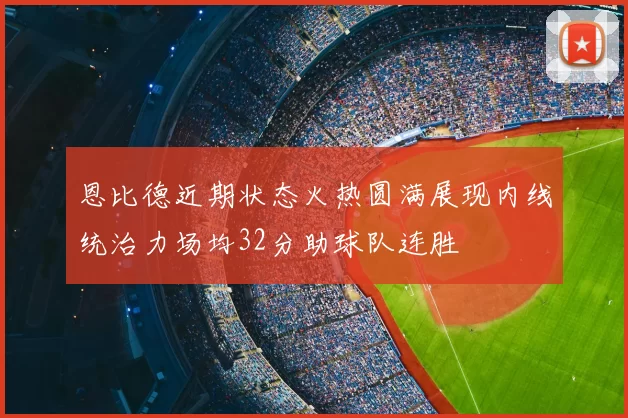 恩比德近期状态火热圆满展现内线统治力场均32分助球队连胜