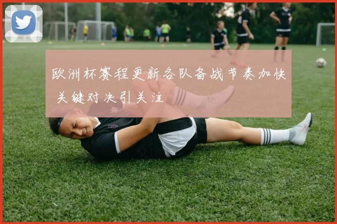 欧洲杯赛程更新各队备战节奏加快 关键对决引关注