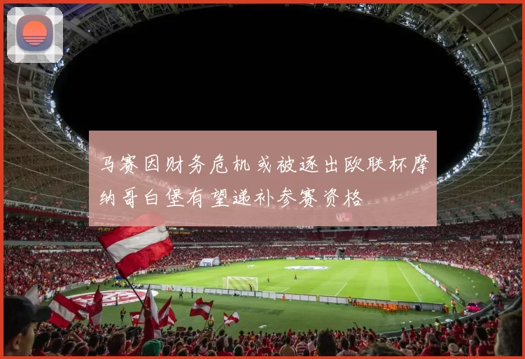 马赛因财务危机或被逐出欧联杯摩纳哥白堡有望递补参赛资格