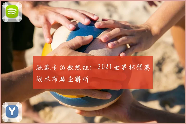 独家专访教练组：2021世界杯预赛战术布局全解析