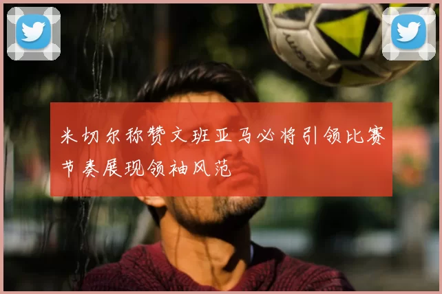 米切尔称赞文班亚马必将引领比赛节奏展现领袖风范