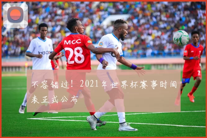 不容错过！2021年世界杯赛事时间表正式公布