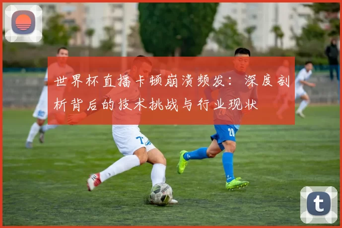 世界杯直播卡顿崩溃频发：深度剖析背后的技术挑战与行业现状