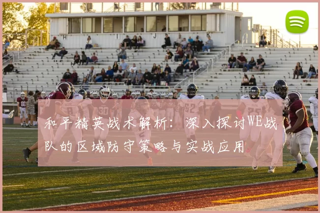 和平精英战术解析：深入探讨WE战队的区域防守策略与实战应用