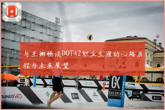与王娜畅谈DOTA2职业生涯的心路历程与未来展望