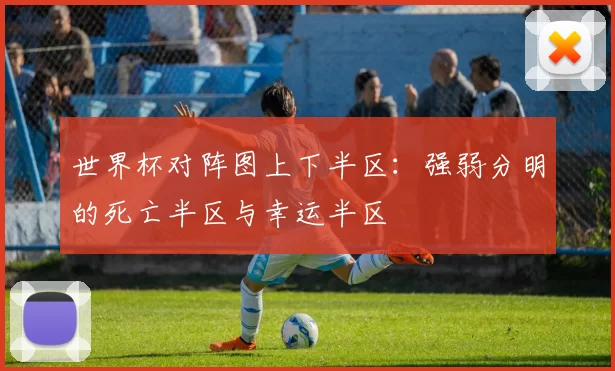 世界杯对阵图上下半区：强弱分明的死亡半区与幸运半区