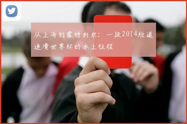 从上海到蒙特利尔：一段2014短道速滑世界杯的冰上征程