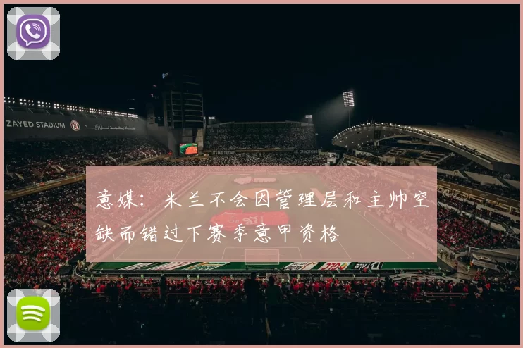 意媒：米兰不会因管理层和主帅空缺而错过下赛季意甲资格
