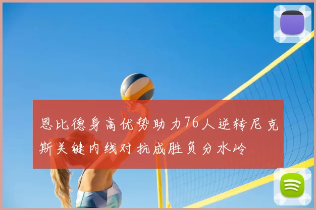 恩比德身高优势助力76人逆转尼克斯关键内线对抗成胜负分水岭
