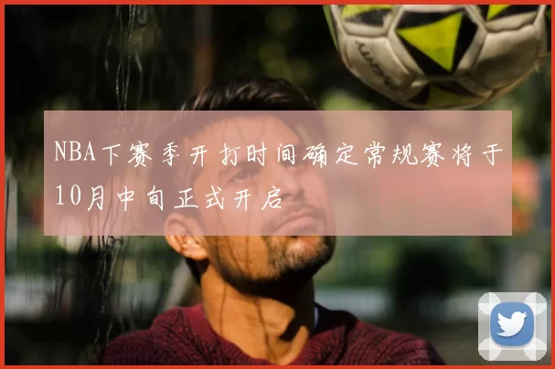 NBA下赛季开打时间确定常规赛将于10月中旬正式开启