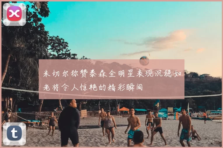 米切尔称赞泰森全明星表现沉稳如老将令人惊艳的精彩瞬间