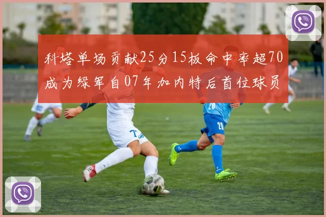 科塔单场贡献25分15板命中率超70成为绿军自07年加内特后首位球员