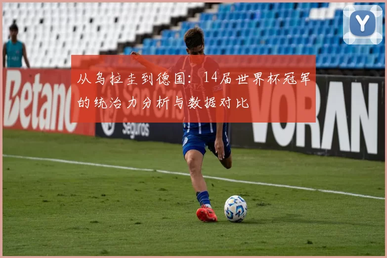 从乌拉圭到德国:14届世界杯冠军的统治力分析与数据对比