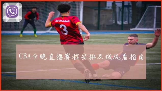 CBA今晚直播赛程安排及线观看指南