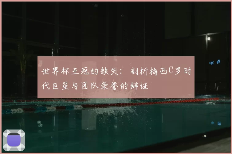世界杯王冠的缺失：剖析梅西C罗时代巨星与团队荣誉的辩证