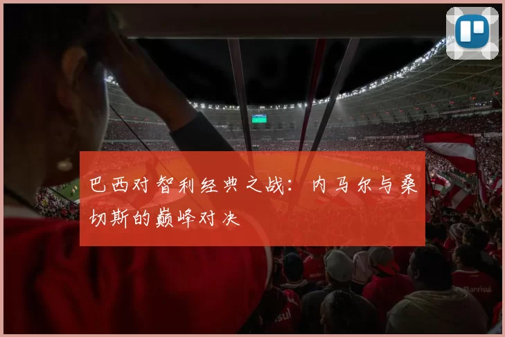 巴西对智利经典之战：内马尔与桑切斯的巅峰对决
