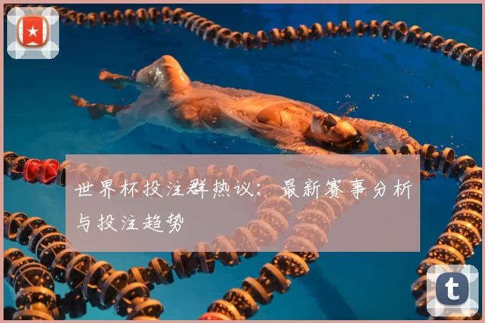 世界杯投注群热议：最新赛事分析与投注趋势