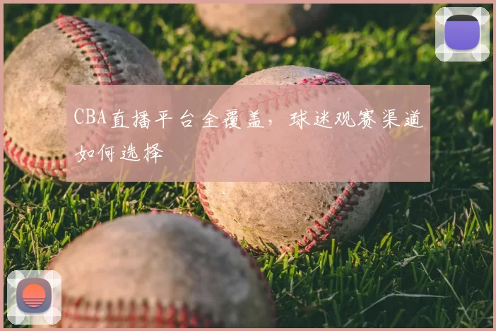 CBA直播平台全覆盖，球迷观赛渠道如何选择