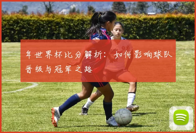年世界杯比分解析：如何影响球队晋级与冠军之路