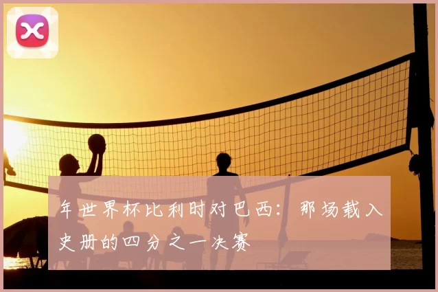 年世界杯比利时对巴西：那场载入史册的四分之一决赛