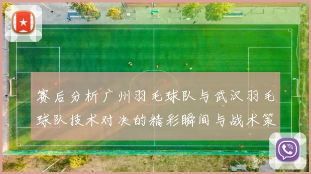 赛后分析广州羽毛球队与武汉羽毛球队技术对决的精彩瞬间与战术策略