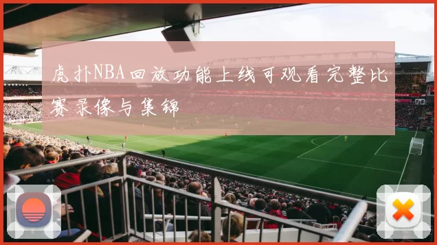 虎扑NBA回放功能上线可观看完整比赛录像与集锦