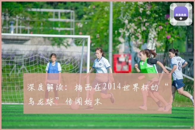 深度解读：梅西在2014世界杯的“乌龙球”传闻始末