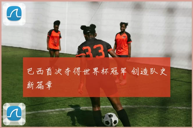 巴西首次夺得世界杯冠军 创造队史新篇章