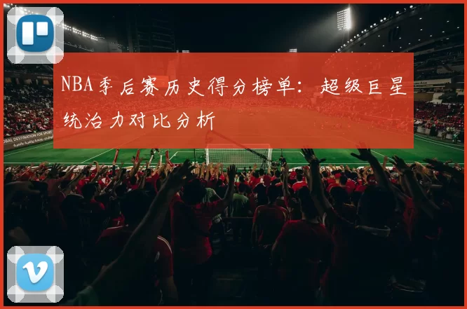 NBA季后赛历史得分榜单：超级巨星统治力对比分析