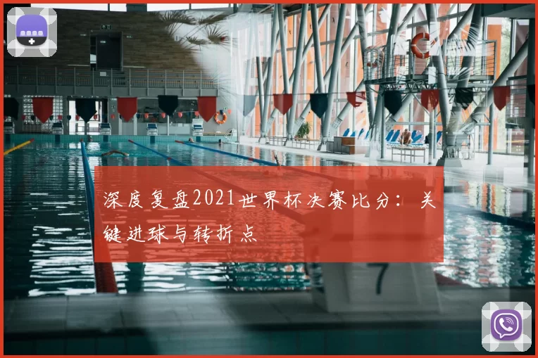 深度复盘2021世界杯决赛比分：关键进球与转折点