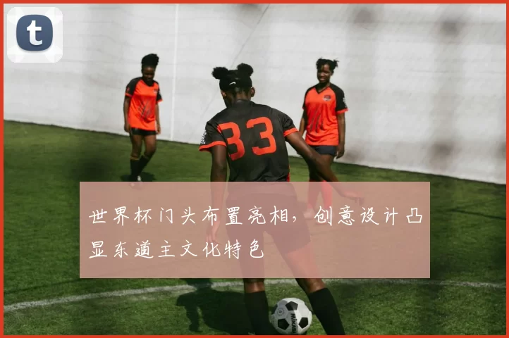 世界杯门头布置亮相,创意设计凸显东道主文化特色