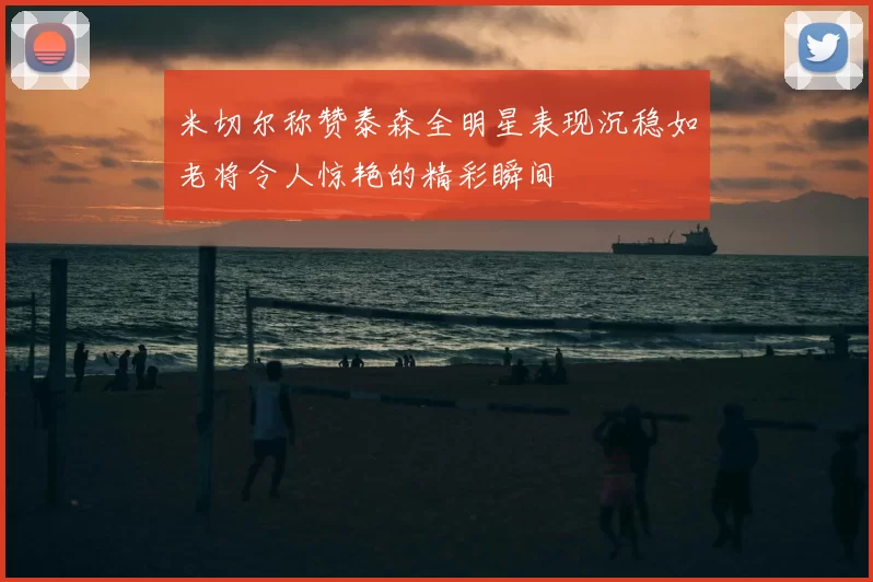 米切尔称赞泰森全明星表现沉稳如老将令人惊艳的精彩瞬间