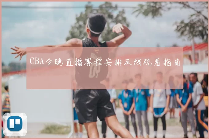 CBA今晚直播赛程安排及线观看指南